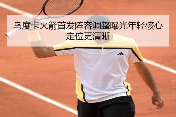 乌度卡火箭首发阵容调整曝光年轻核心定位更清晰