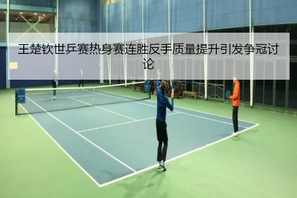 王楚钦世乒赛热身赛连胜反手质量提升引发争冠讨论